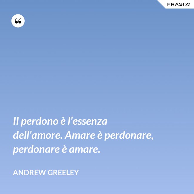 Il perdono è l’essenza dell’amore. Amare è perdonare, perdonare è amare. - Andrew Greeley