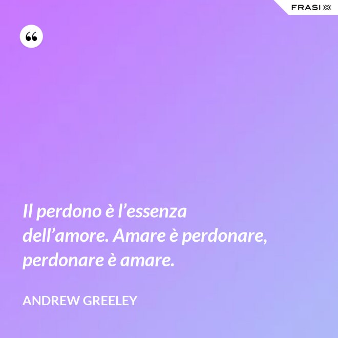 Il perdono è l’essenza dell’amore. Amare è perdonare, perdonare è amare. - Andrew Greeley