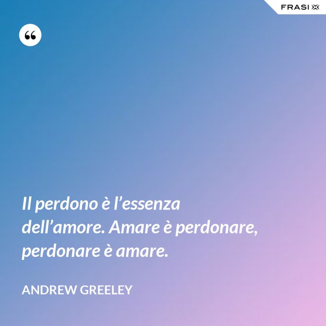 Il perdono è l’essenza dell’amore. Amare è perdonare, perdonare è amare. - Andrew Greeley