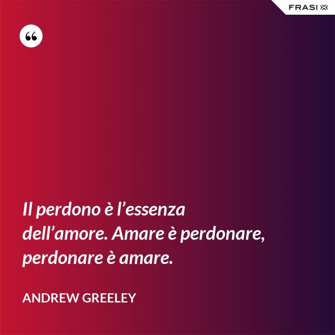 Il perdono è l’essenza dell’amore. Amare è perdonare, perdonare è amare. - Andrew Greeley