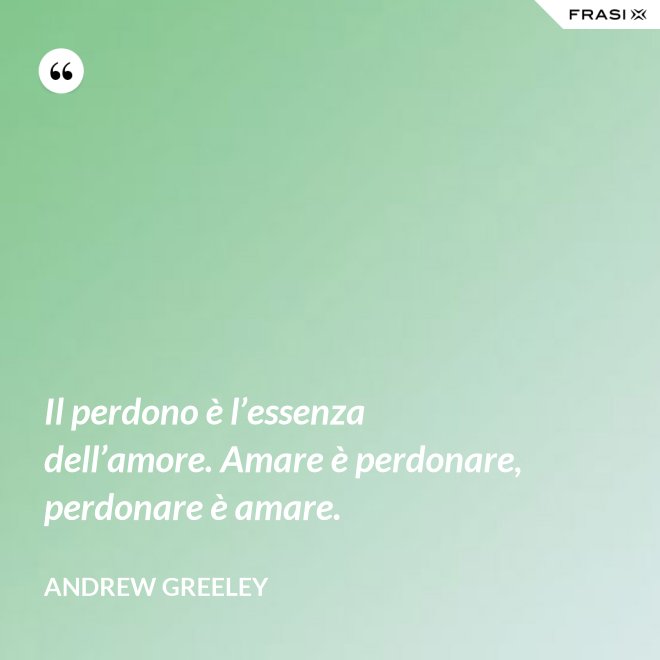 Il perdono è l’essenza dell’amore. Amare è perdonare, perdonare è amare. - Andrew Greeley