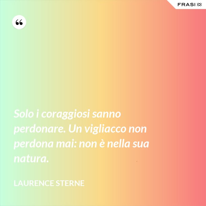 Solo i coraggiosi sanno perdonare. Un vigliacco non perdona mai: non è nella sua natura. - Laurence Sterne