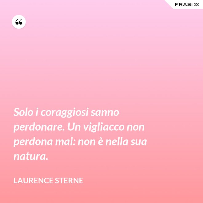Solo i coraggiosi sanno perdonare. Un vigliacco non perdona mai: non è nella sua natura. - Laurence Sterne