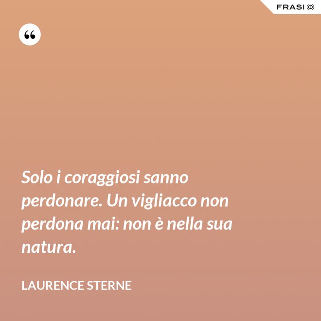 Solo i coraggiosi sanno perdonare. Un vigliacco non perdona mai: non è nella sua natura. - Laurence Sterne