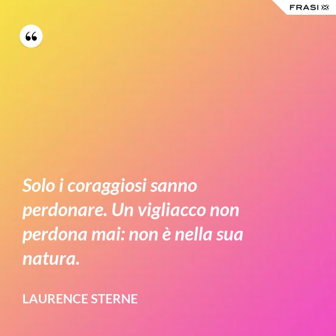 Solo i coraggiosi sanno perdonare. Un vigliacco non perdona mai: non è nella sua natura. - Laurence Sterne