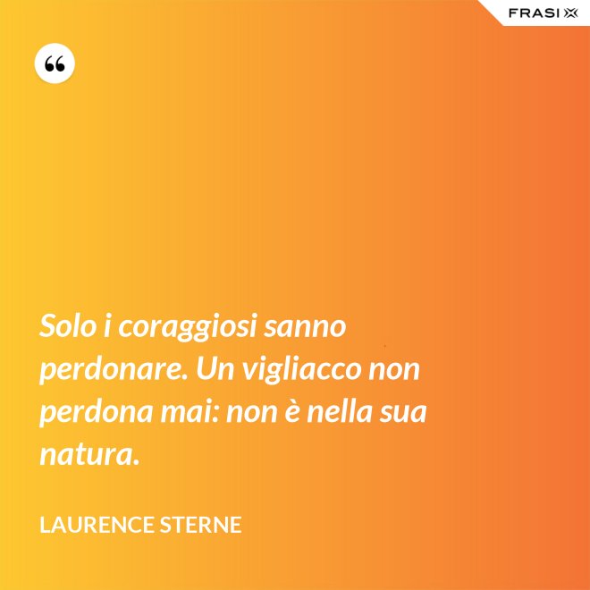 Solo i coraggiosi sanno perdonare. Un vigliacco non perdona mai: non è nella sua natura. - Laurence Sterne