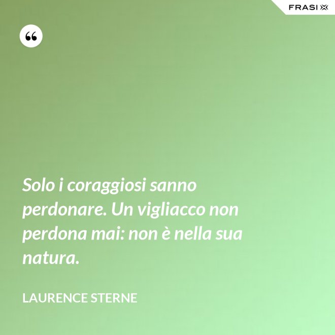 Solo i coraggiosi sanno perdonare. Un vigliacco non perdona mai: non è nella sua natura. - Laurence Sterne