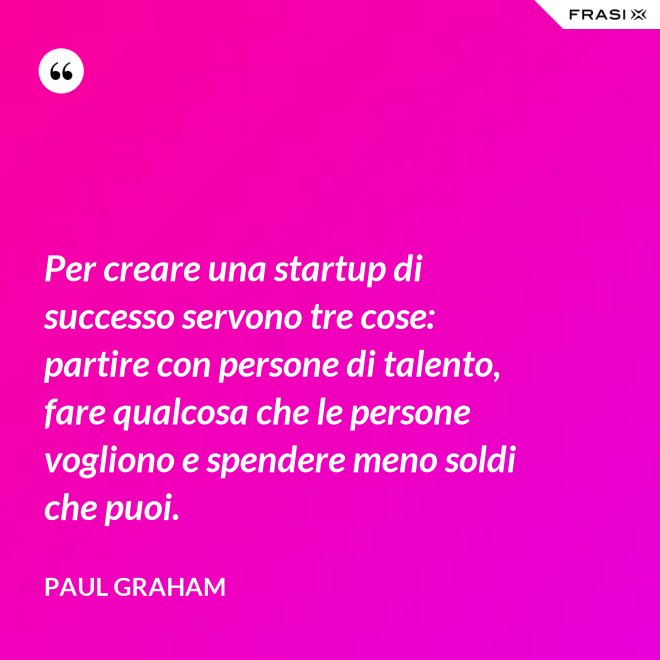 Per creare una startup di successo servono tre cose: partire con persone di talento, fare qualcosa che le persone vogliono e spendere meno soldi che puoi. - Paul Graham