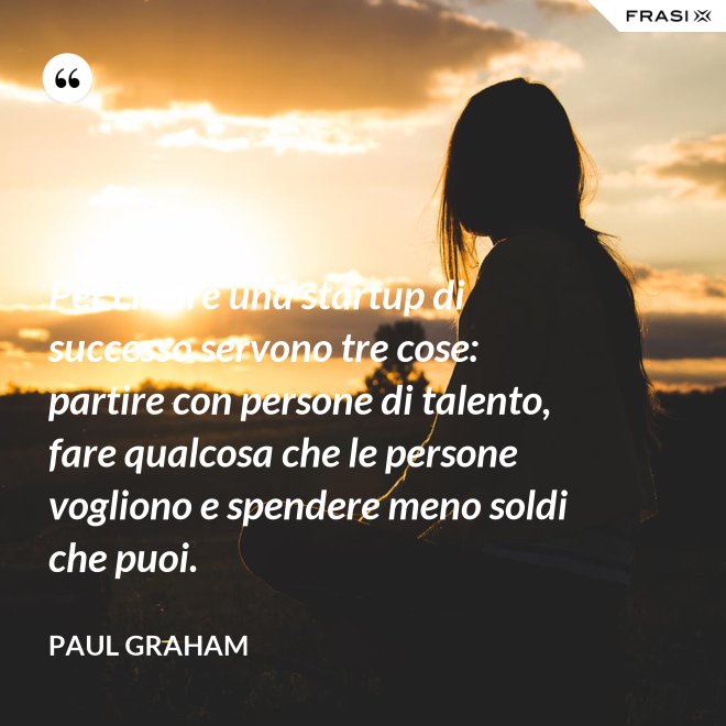 Per creare una startup di successo servono tre cose: partire con persone di talento, fare qualcosa che le persone vogliono e spendere meno soldi che puoi. - Paul Graham