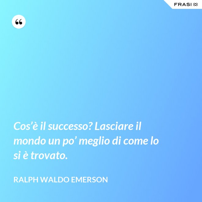 Cos’è il successo? Lasciare il mondo un po’ meglio di come lo si è trovato. - Ralph Waldo Emerson
