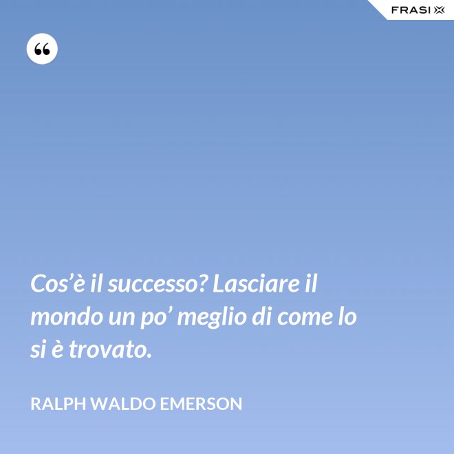 Cos’è il successo? Lasciare il mondo un po’ meglio di come lo si è trovato. - Ralph Waldo Emerson