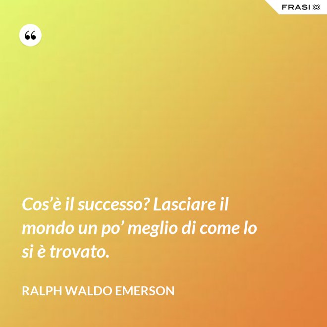 Cos’è il successo? Lasciare il mondo un po’ meglio di come lo si è trovato. - Ralph Waldo Emerson