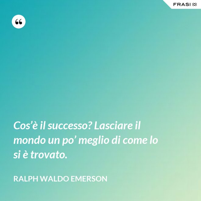 Cos’è il successo? Lasciare il mondo un po’ meglio di come lo si è trovato. - Ralph Waldo Emerson