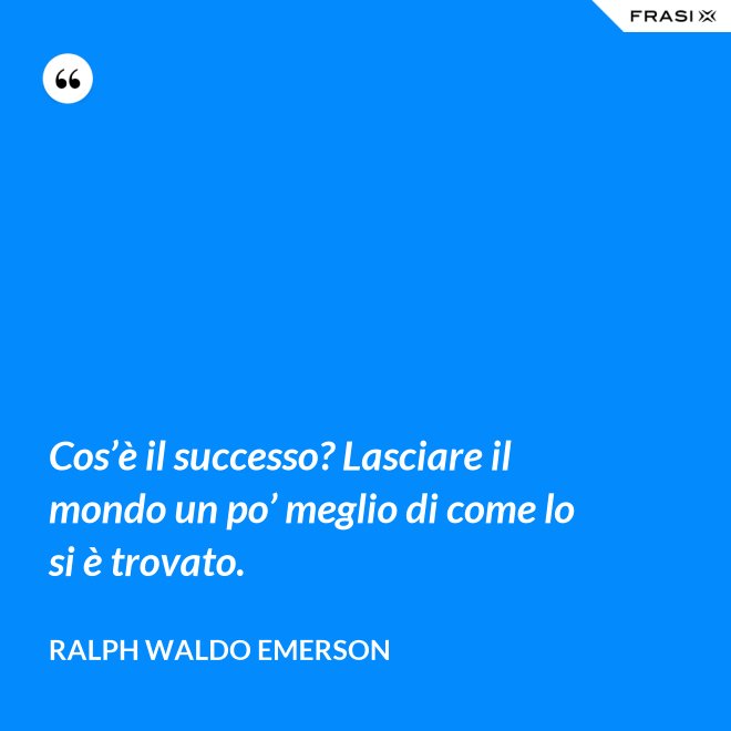 Cos’è il successo? Lasciare il mondo un po’ meglio di come lo si è trovato. - Ralph Waldo Emerson
