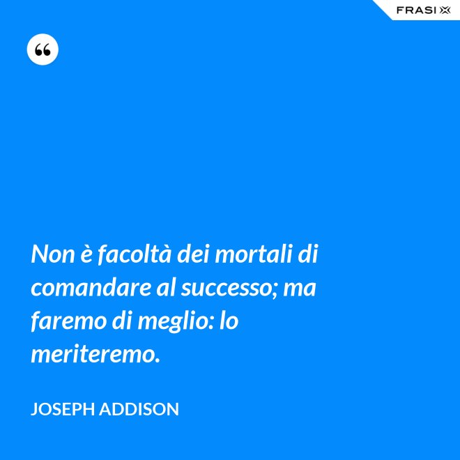 Non è facoltà dei mortali di comandare al successo; ma faremo di meglio: lo meriteremo. - Joseph Addison