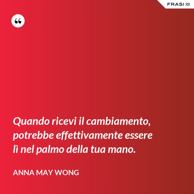 Quando ricevi il cambiamento, potrebbe effettivamente essere lì nel palmo della tua mano. - Anna May Wong