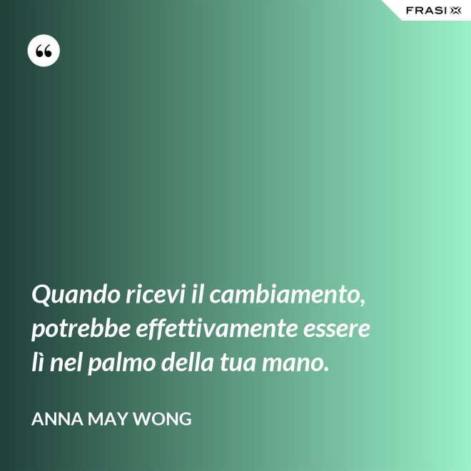 Quando ricevi il cambiamento, potrebbe effettivamente essere lì nel palmo della tua mano. - Anna May Wong