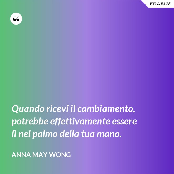 Quando ricevi il cambiamento, potrebbe effettivamente essere lì nel palmo della tua mano. - Anna May Wong