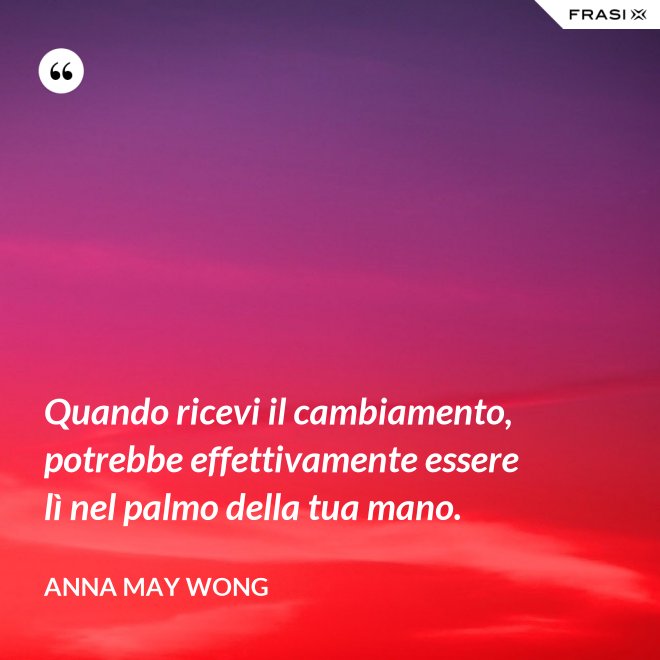 Quando ricevi il cambiamento, potrebbe effettivamente essere lì nel palmo della tua mano. - Anna May Wong