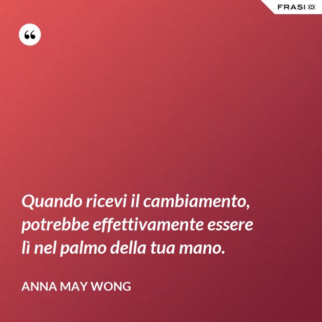 Quando ricevi il cambiamento, potrebbe effettivamente essere lì nel palmo della tua mano. - Anna May Wong