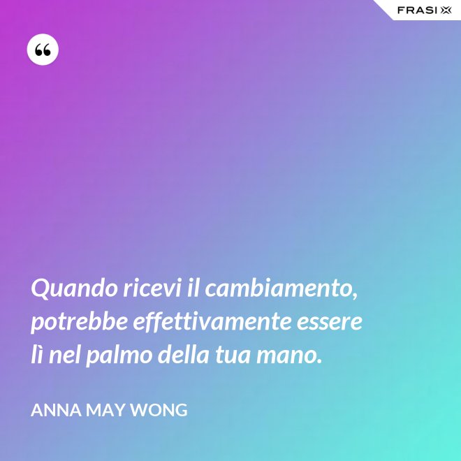 Quando ricevi il cambiamento, potrebbe effettivamente essere lì nel palmo della tua mano. - Anna May Wong