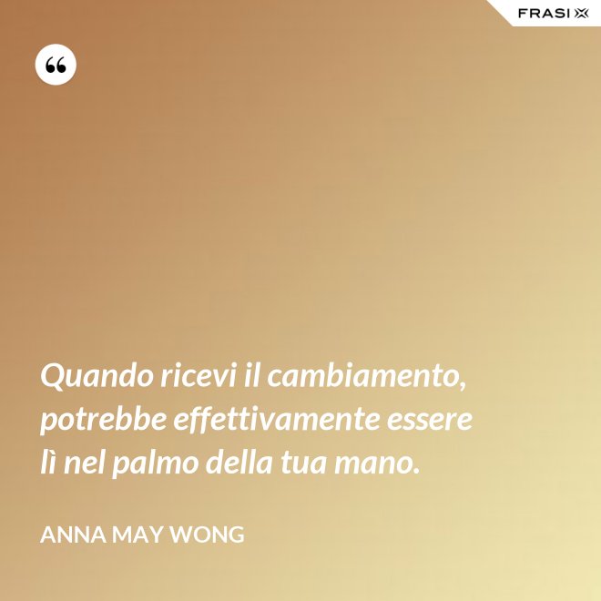 Quando ricevi il cambiamento, potrebbe effettivamente essere lì nel palmo della tua mano. - Anna May Wong