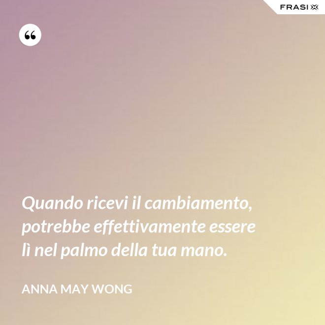 Quando ricevi il cambiamento, potrebbe effettivamente essere lì nel palmo della tua mano. - Anna May Wong
