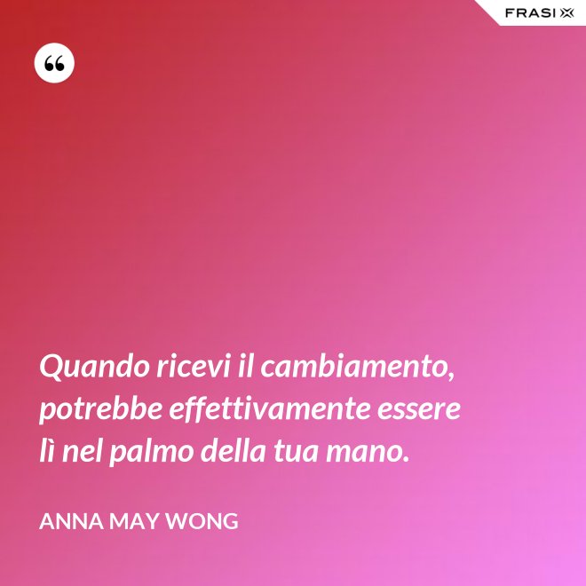 Quando ricevi il cambiamento, potrebbe effettivamente essere lì nel palmo della tua mano. - Anna May Wong