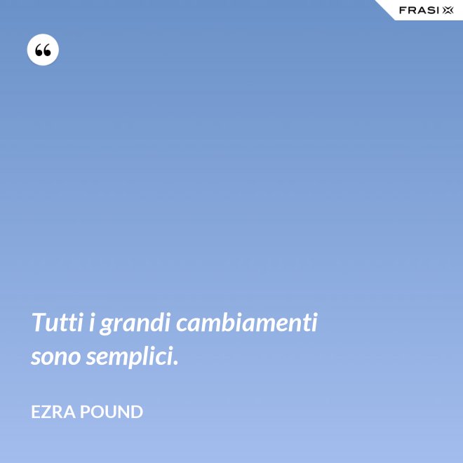 Tutti i grandi cambiamenti sono semplici. - Ezra Pound
