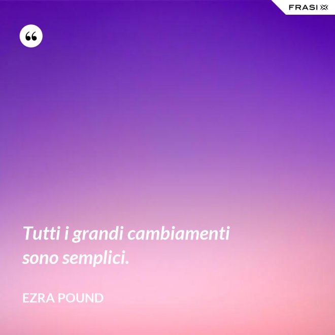 Tutti i grandi cambiamenti sono semplici. - Ezra Pound
