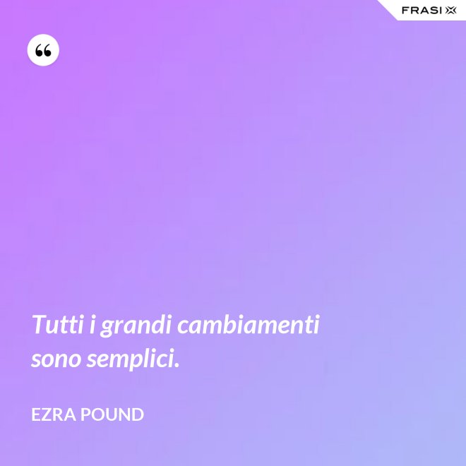 Tutti i grandi cambiamenti sono semplici. - Ezra Pound