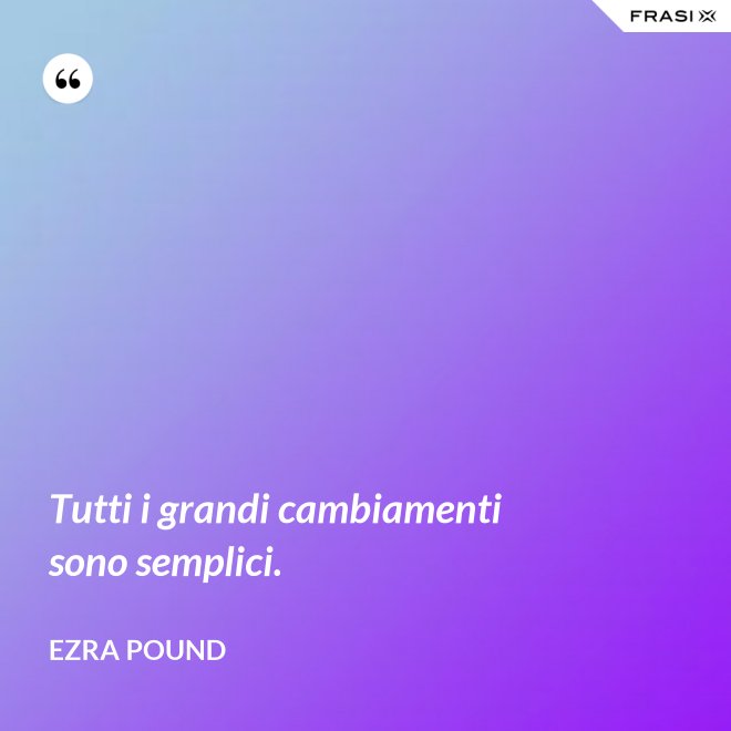 Tutti i grandi cambiamenti sono semplici. - Ezra Pound
