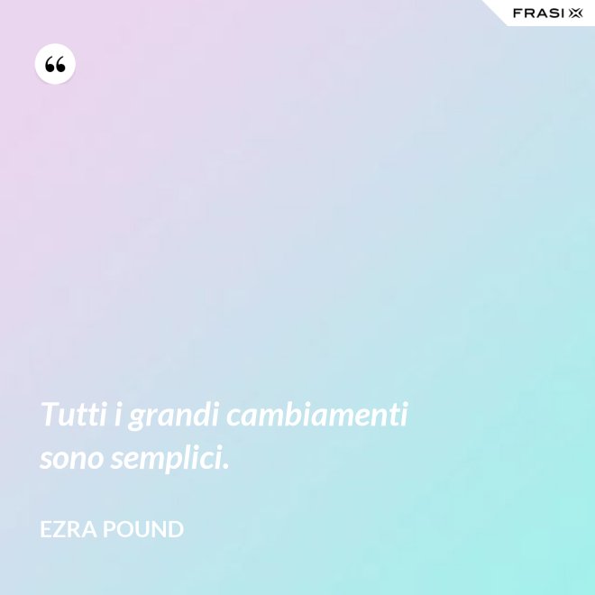 Tutti i grandi cambiamenti sono semplici. - Ezra Pound
