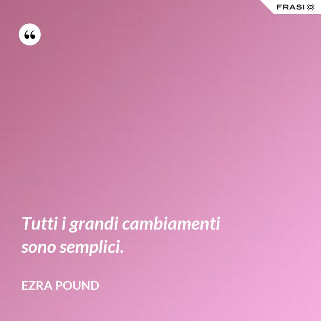 Tutti i grandi cambiamenti sono semplici. - Ezra Pound