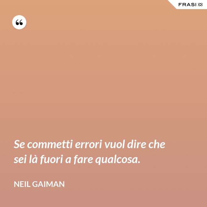 Se commetti errori vuol dire che sei là fuori a fare qualcosa. - Neil Gaiman