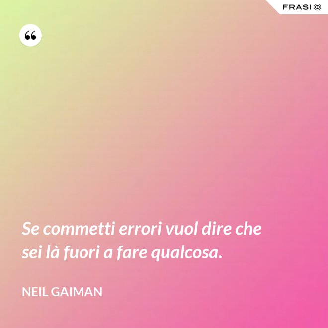 Se commetti errori vuol dire che sei là fuori a fare qualcosa. - Neil Gaiman