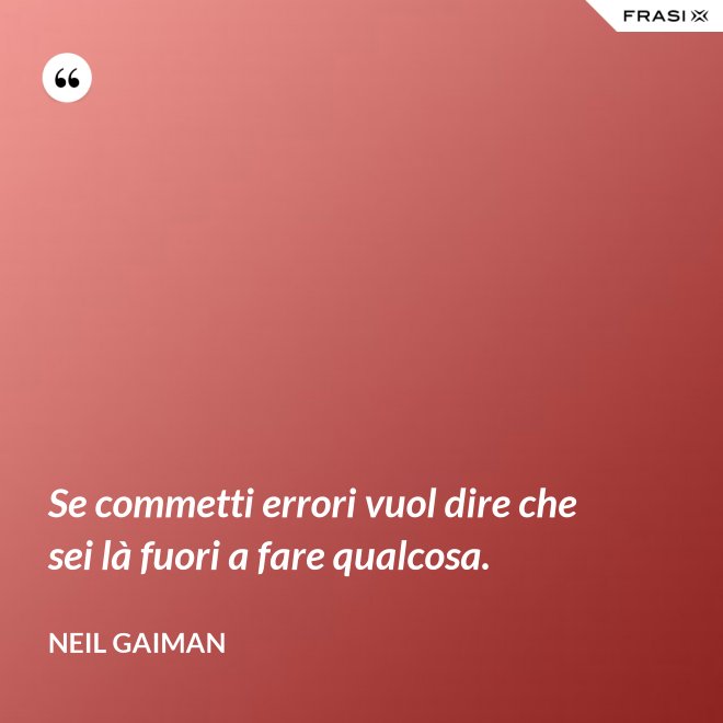 Se commetti errori vuol dire che sei là fuori a fare qualcosa. - Neil Gaiman
