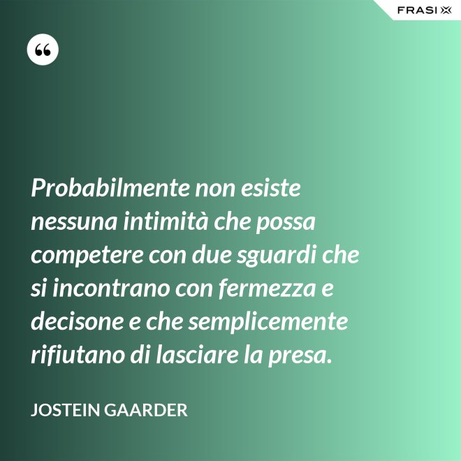 Probabilmente non esiste nessuna intimità che possa competere con due sguardi che si incontrano con fermezza e decisone e che semplicemente rifiutano di lasciare la presa. - Jostein Gaarder