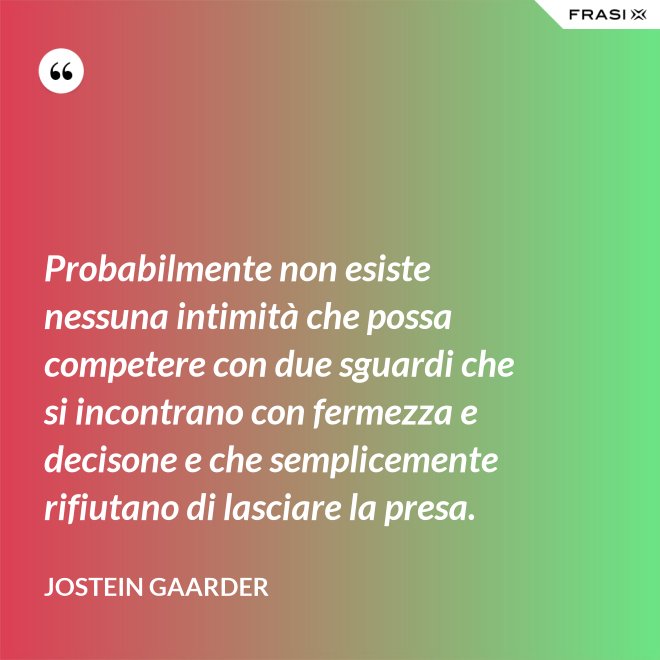 Probabilmente non esiste nessuna intimità che possa competere con due sguardi che si incontrano con fermezza e decisone e che semplicemente rifiutano di lasciare la presa. - Jostein Gaarder