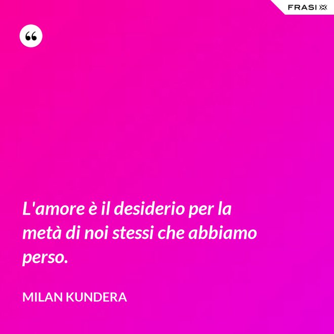 L'amore è il desiderio per la metà di noi stessi che abbiamo perso. - Milan Kundera