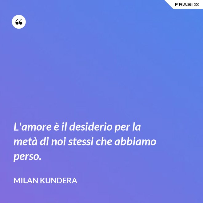 L'amore è il desiderio per la metà di noi stessi che abbiamo perso. - Milan Kundera
