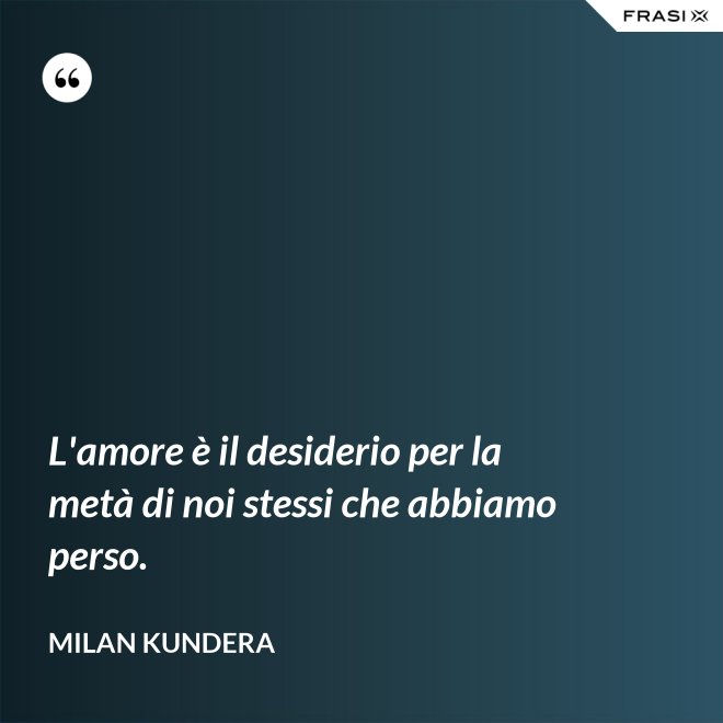 L'amore è il desiderio per la metà di noi stessi che abbiamo perso. - Milan Kundera