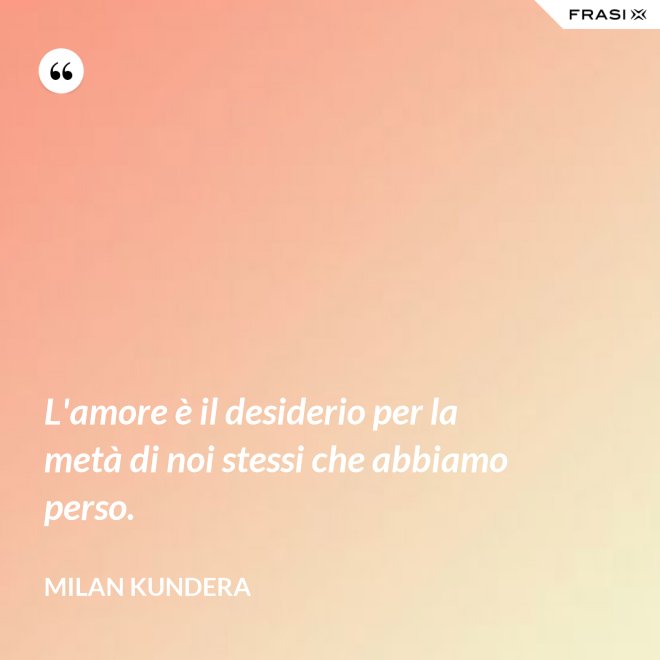 L'amore è il desiderio per la metà di noi stessi che abbiamo perso. - Milan Kundera