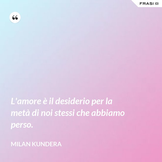 L'amore è il desiderio per la metà di noi stessi che abbiamo perso. - Milan Kundera