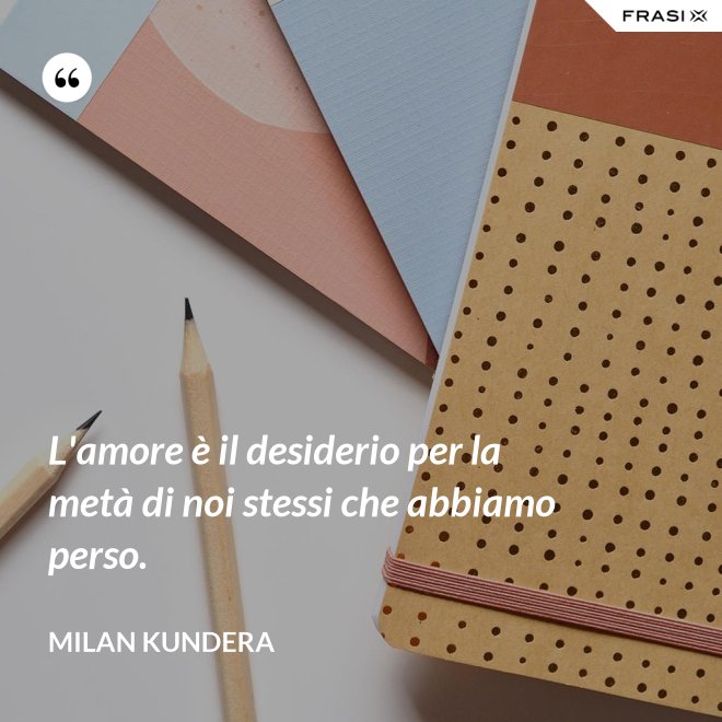L'amore è il desiderio per la metà di noi stessi che abbiamo perso. - Milan Kundera