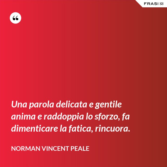 Una parola delicata e gentile anima e raddoppia lo sforzo, fa dimenticare la fatica, rincuora. - Norman Vincent Peale