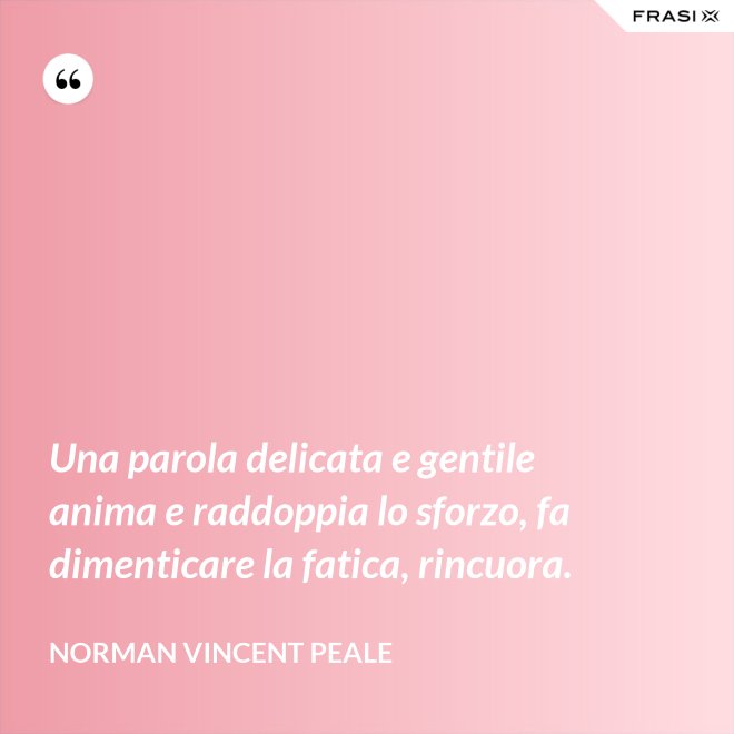 Una parola delicata e gentile anima e raddoppia lo sforzo, fa dimenticare la fatica, rincuora. - Norman Vincent Peale