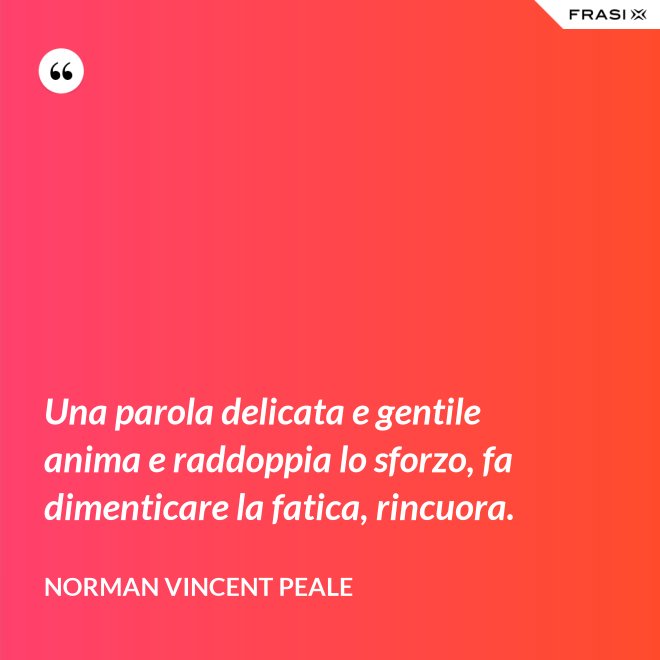 Una parola delicata e gentile anima e raddoppia lo sforzo, fa dimenticare la fatica, rincuora. - Norman Vincent Peale