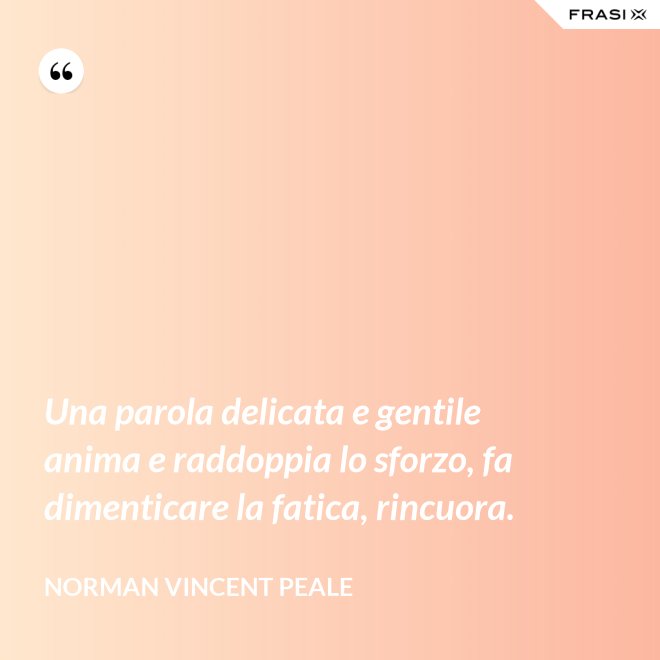 Una parola delicata e gentile anima e raddoppia lo sforzo, fa dimenticare la fatica, rincuora. - Norman Vincent Peale