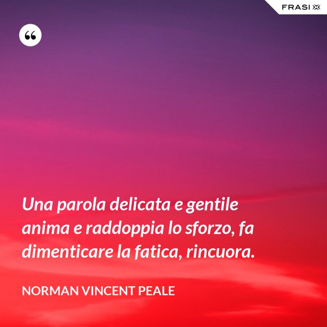 Una parola delicata e gentile anima e raddoppia lo sforzo, fa dimenticare la fatica, rincuora. - Norman Vincent Peale
